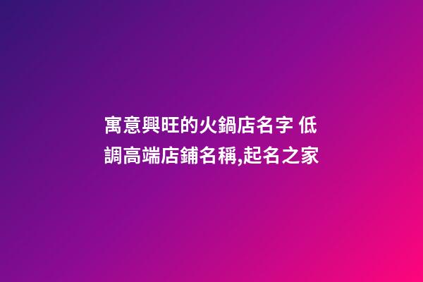 寓意興旺的火鍋店名字 低調高端店鋪名稱,起名之家-第1張-店鋪起名-玄機派